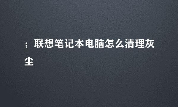 ；联想笔记本电脑怎么清理灰尘