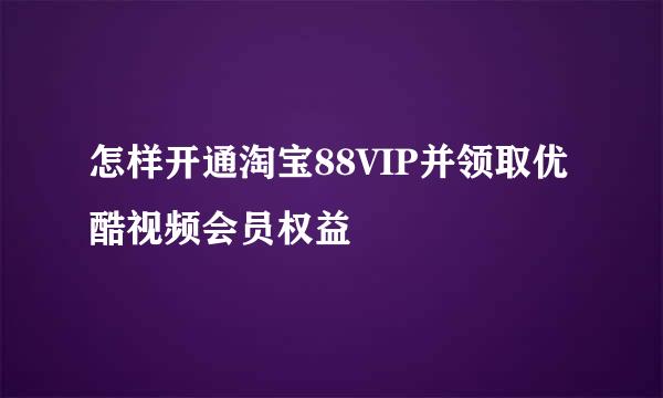 怎样开通淘宝88VIP并领取优酷视频会员权益
