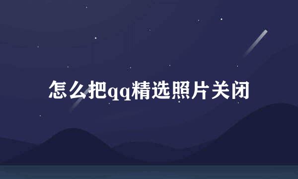 怎么把qq精选照片关闭