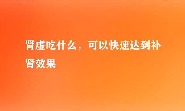 肾虚吃什么，可以快速达到补肾效果
