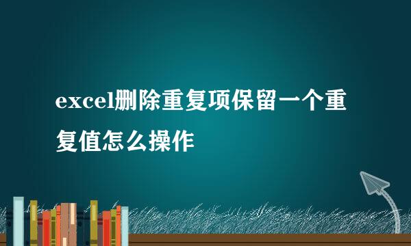 excel删除重复项保留一个重复值怎么操作