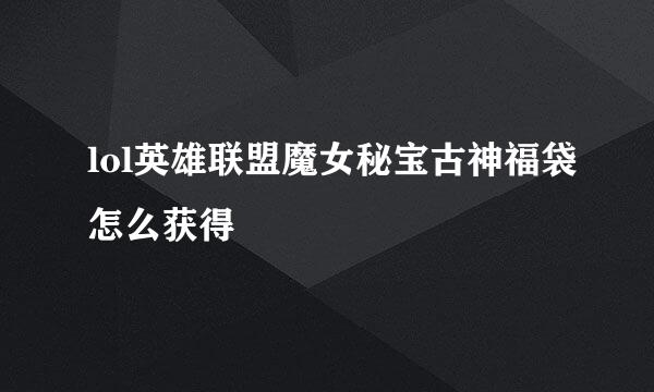 lol英雄联盟魔女秘宝古神福袋怎么获得