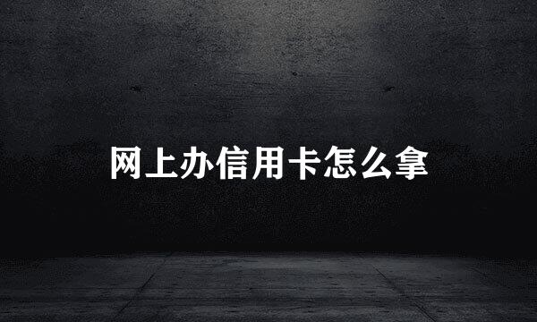 网上办信用卡怎么拿