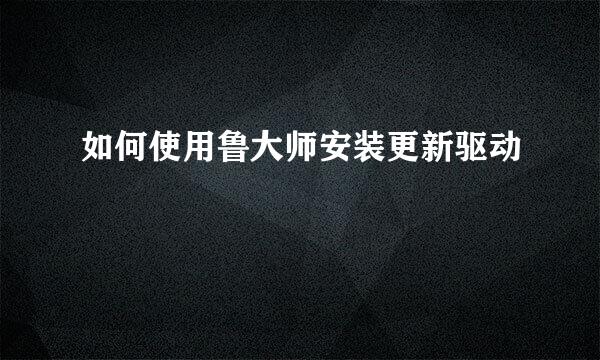 如何使用鲁大师安装更新驱动