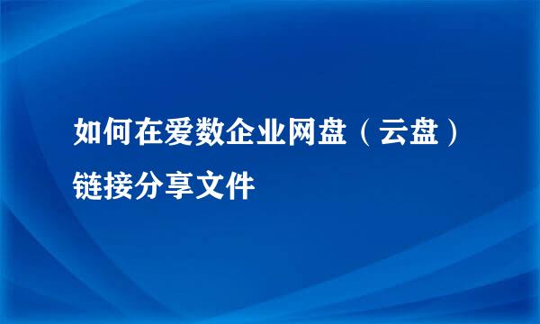 如何在爱数企业网盘（云盘）链接分享文件