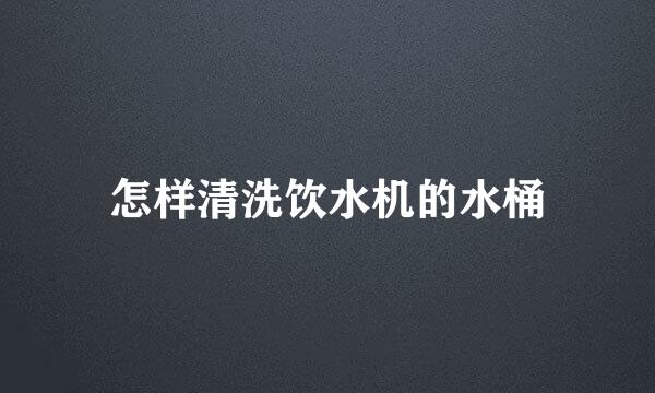 怎样清洗饮水机的水桶