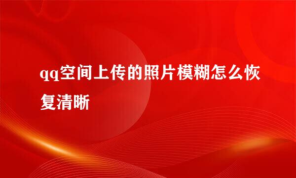 qq空间上传的照片模糊怎么恢复清晰
