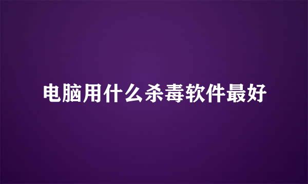 电脑用什么杀毒软件最好