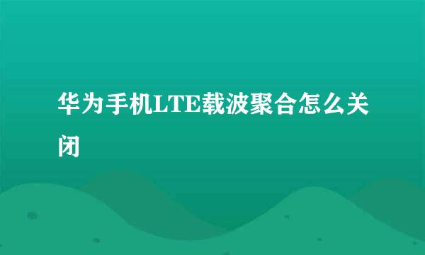 华为手机LTE载波聚合怎么关闭