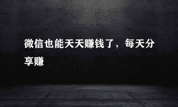 微信也能天天赚钱了，每天分享赚