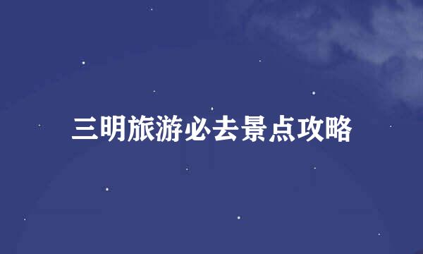 三明旅游必去景点攻略