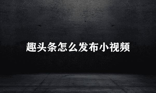 趣头条怎么发布小视频