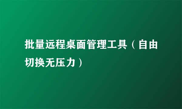 批量远程桌面管理工具（自由切换无压力）