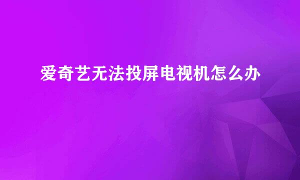 爱奇艺无法投屏电视机怎么办