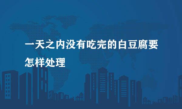 一天之内没有吃完的白豆腐要怎样处理