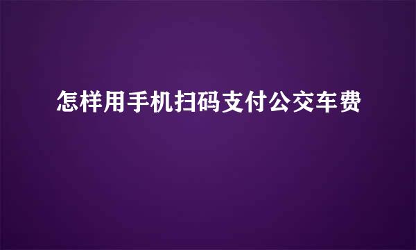 怎样用手机扫码支付公交车费