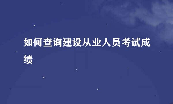 如何查询建设从业人员考试成绩
