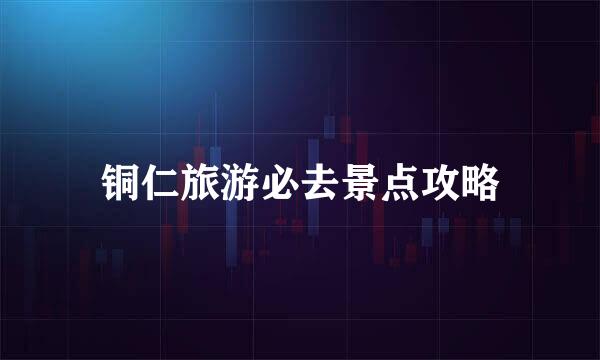 铜仁旅游必去景点攻略
