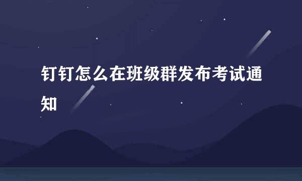 钉钉怎么在班级群发布考试通知