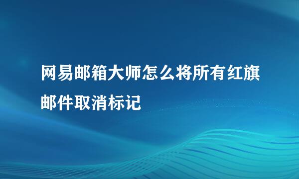 网易邮箱大师怎么将所有红旗邮件取消标记