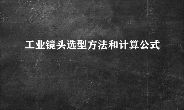 工业镜头选型方法和计算公式