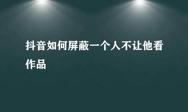 抖音如何屏蔽一个人不让他看作品