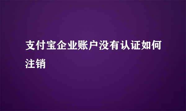 支付宝企业账户没有认证如何注销