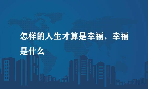 怎样的人生才算是幸福，幸福是什么