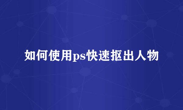 如何使用ps快速抠出人物