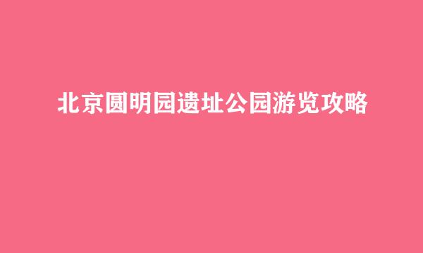 北京圆明园遗址公园游览攻略