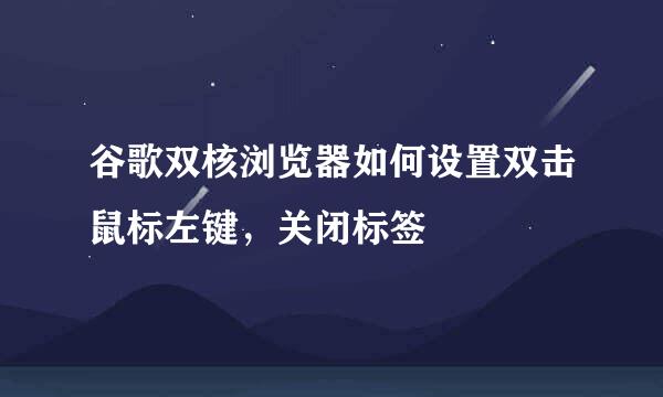 谷歌双核浏览器如何设置双击鼠标左键，关闭标签