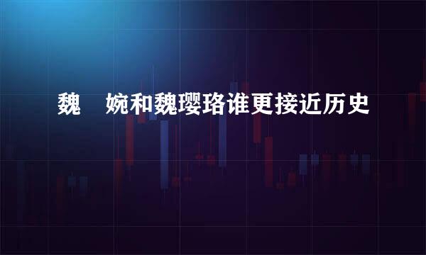 魏嬿婉和魏璎珞谁更接近历史