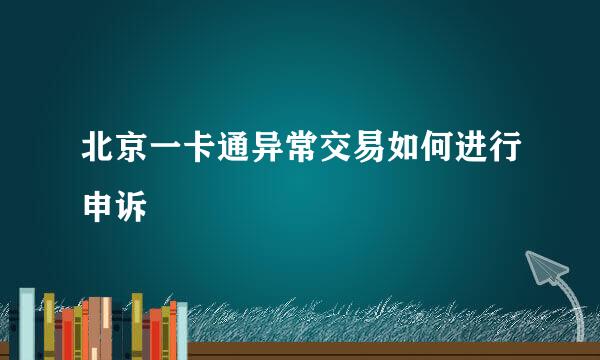 北京一卡通异常交易如何进行申诉