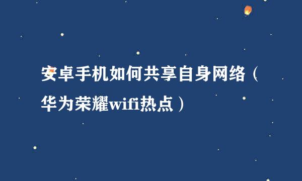 安卓手机如何共享自身网络（华为荣耀wifi热点）