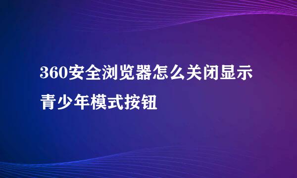 360安全浏览器怎么关闭显示青少年模式按钮