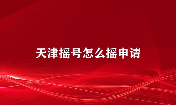 天津摇号怎么摇申请