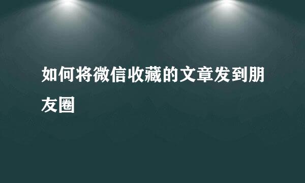 如何将微信收藏的文章发到朋友圈