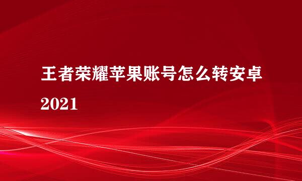 王者荣耀苹果账号怎么转安卓2021