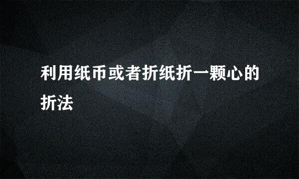 利用纸币或者折纸折一颗心的折法