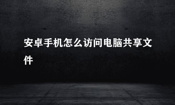 安卓手机怎么访问电脑共享文件