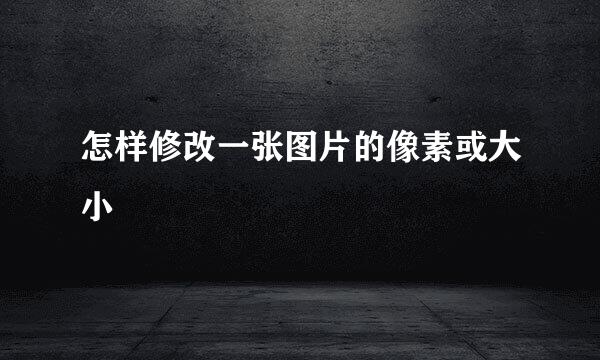 怎样修改一张图片的像素或大小