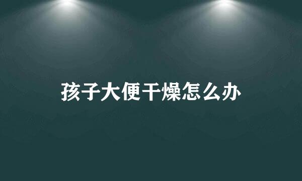 孩子大便干燥怎么办