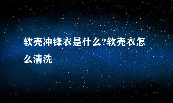 软壳冲锋衣是什么?软壳衣怎么清洗