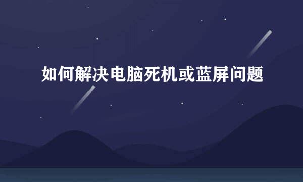 如何解决电脑死机或蓝屏问题