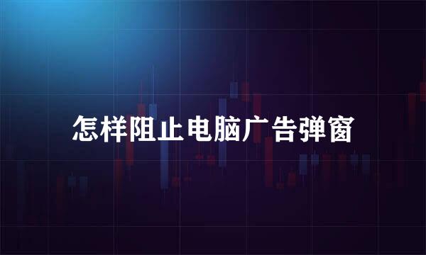 怎样阻止电脑广告弹窗