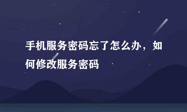 手机服务密码忘了怎么办，如何修改服务密码