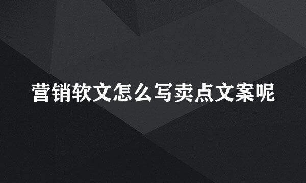 营销软文怎么写卖点文案呢