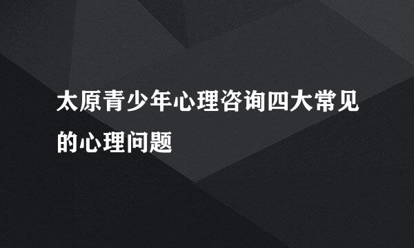 太原青少年心理咨询四大常见的心理问题