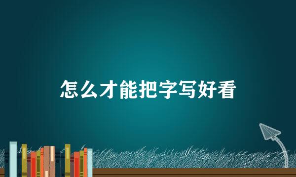 怎么才能把字写好看