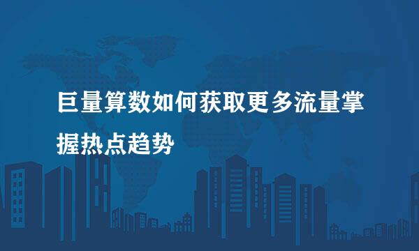 巨量算数如何获取更多流量掌握热点趋势